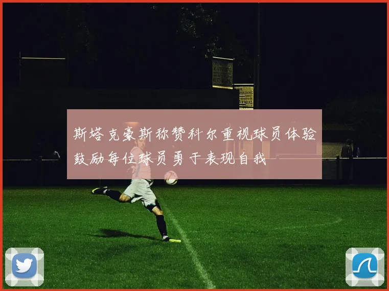 斯塔克豪斯称赞科尔重视球员体验鼓励每位球员勇于表现自我