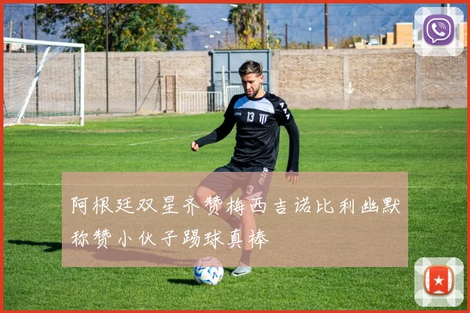 阿根廷双星齐赞梅西吉诺比利幽默称赞小伙子踢球真棒