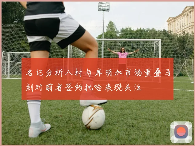 名记分析八村与库明加市场重叠马刺对前者签约托哈表现关注