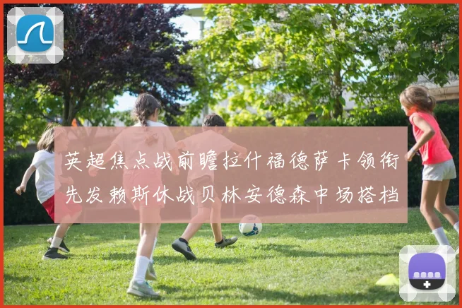 英超焦点战前瞻拉什福德萨卡领衔先发赖斯休战贝林安德森中场搭档