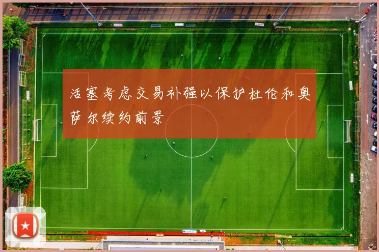 活塞考虑交易补强以保护杜伦和奥萨尔续约前景