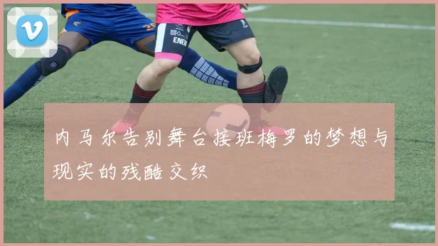 内马尔告别舞台接班梅罗的梦想与现实的残酷交织