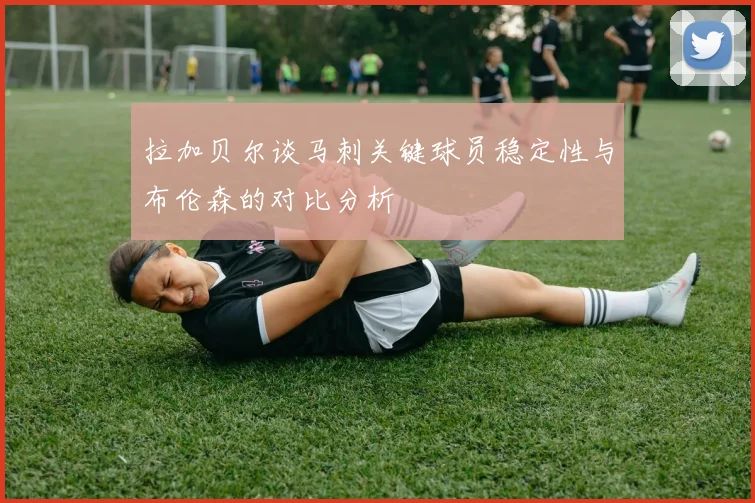 拉加贝尔谈马刺关键球员稳定性与布伦森的对比分析