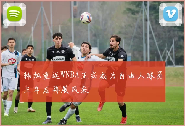韩旭重返WNBA正式成为自由人球员三年后再展风采