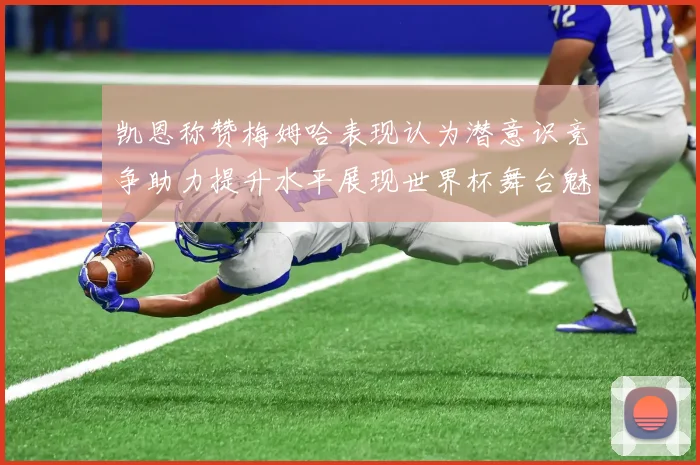 凯恩称赞梅姆哈表现认为潜意识竞争助力提升水平展现世界杯舞台魅力