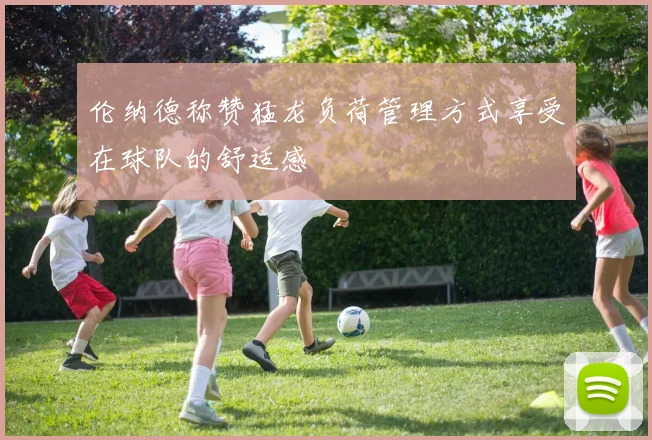 伦纳德称赞猛龙负荷管理方式享受在球队的舒适感