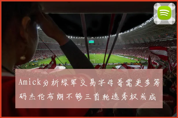 Amick分析绿军交易字母哥需更多筹码杰伦布朗不够三首轮选秀权或成关键