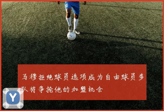马穆拒绝球员选项成为自由球员多队将争抢他的加盟机会