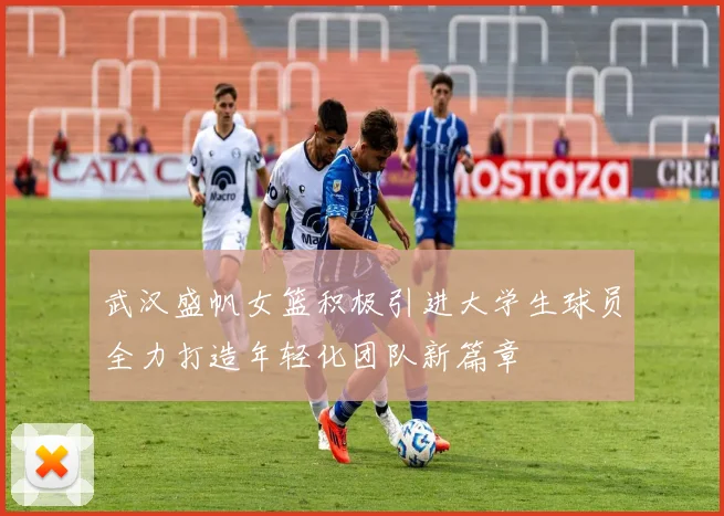 武汉盛帆女篮积极引进大学生球员全力打造年轻化团队新篇章