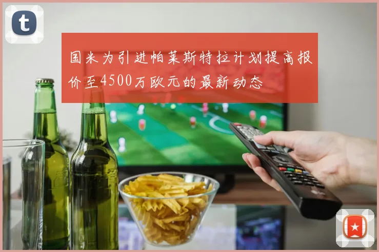 国米为引进帕莱斯特拉计划提高报价至4500万欧元的最新动态